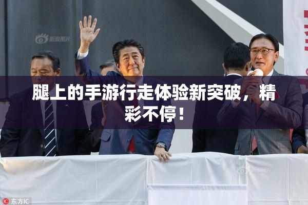 腿上的手游行走体验新突破，精彩不停！