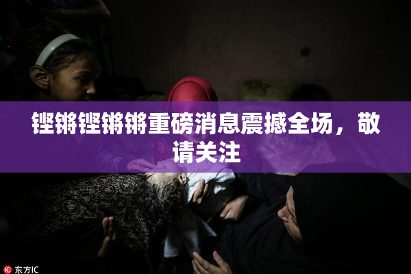 铿锵铿锵锵重磅消息震撼全场，敬请关注