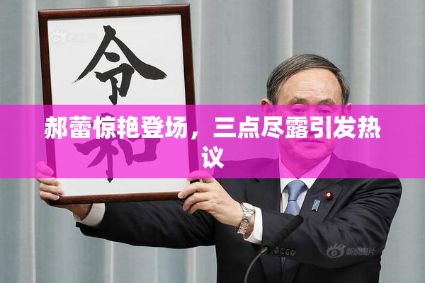 郝蕾惊艳登场，三点尽露引发热议