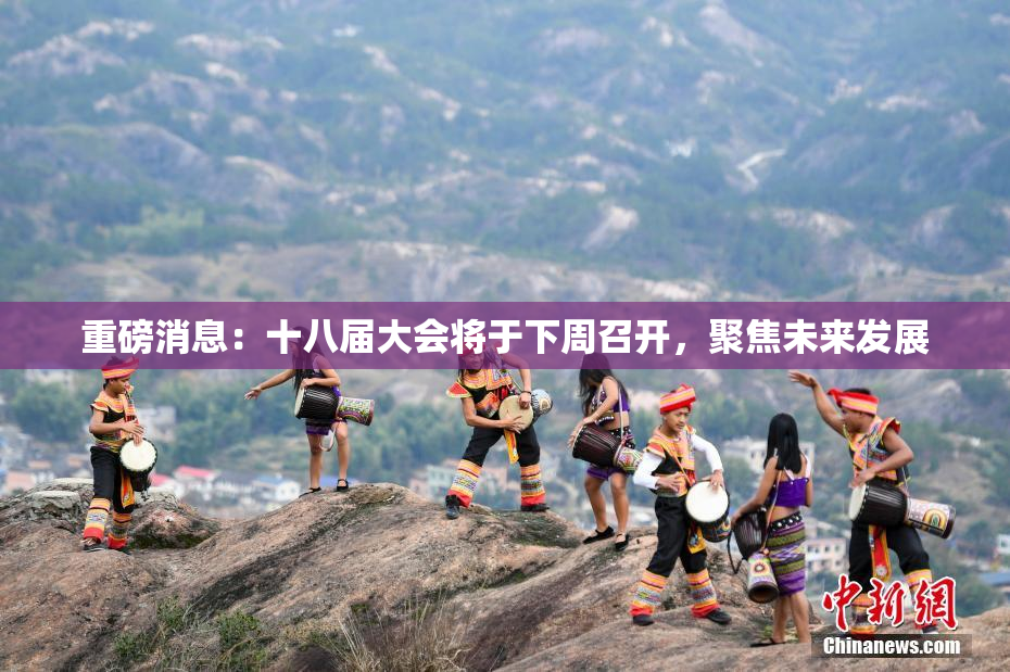 重磅消息：十八届大会将于下周召开，聚焦未来发展