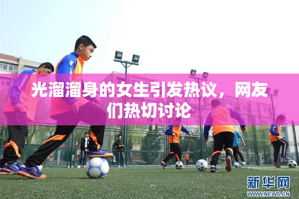 光溜溜身的女生引发热议，网友们热切讨论