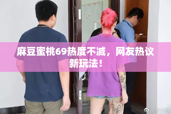 麻豆蜜桃69热度不减，网友热议新玩法！