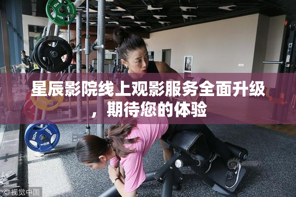 星辰影院线上观影服务全面升级，期待您的体验
