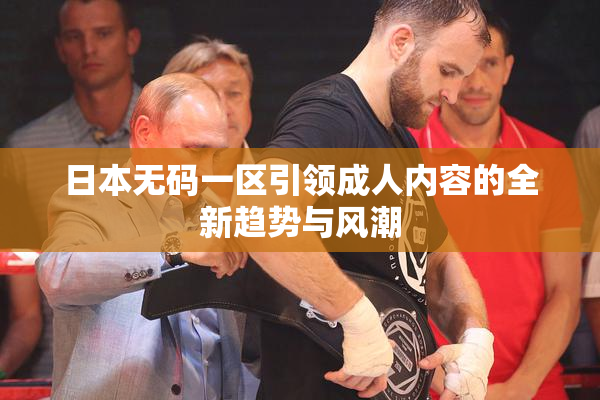 日本无码一区引领成人内容的全新趋势与风潮