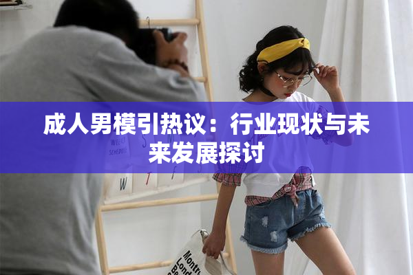 成人男模引热议：行业现状与未来发展探讨