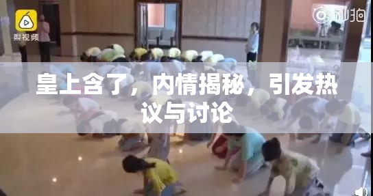 皇上含了，内情揭秘，引发热议与讨论