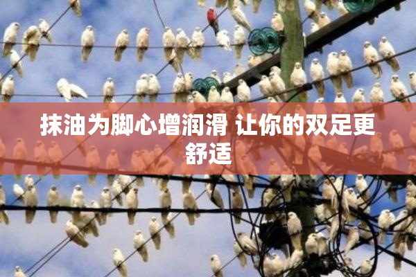 抹油为脚心增润滑 让你的双足更舒适