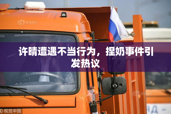 许晴遭遇不当行为，捏奶事件引发热议