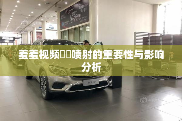 羞羞视频❌‌喷射的重要性与影响分析