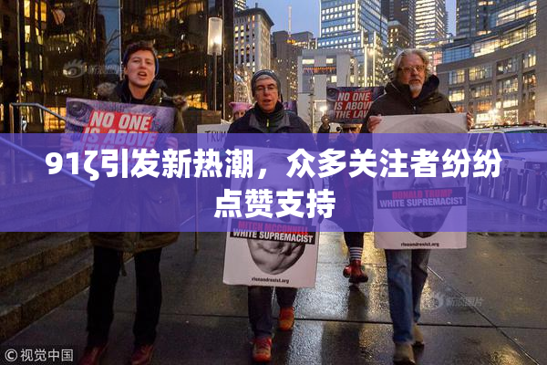 91ζ引发新热潮，众多关注者纷纷点赞支持