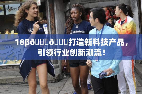 18β🍆🍑打造新科技产品，引领行业创新潮流！