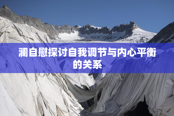 澜自慰探讨自我调节与内心平衡的关系