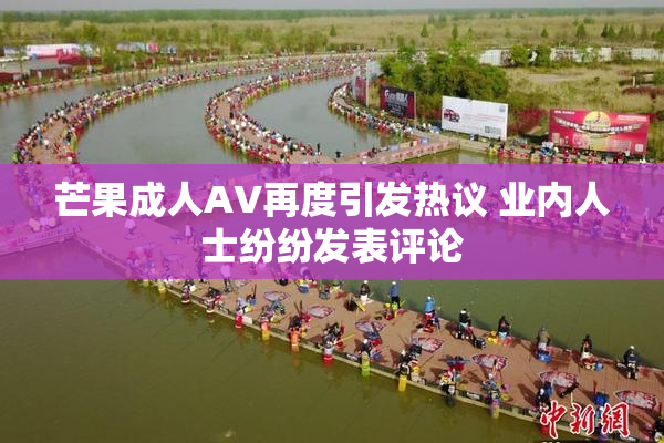 芒果成人AV再度引发热议 业内人士纷纷发表评论