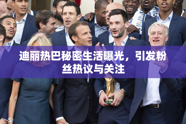 迪丽热巴秘密生活曝光，引发粉丝热议与关注