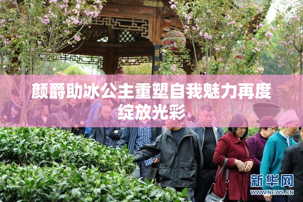颜爵助冰公主重塑自我魅力再度绽放光彩