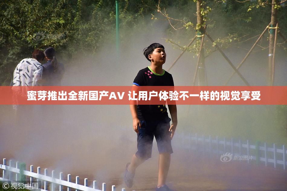 蜜芽推出全新国产AV 让用户体验不一样的视觉享受