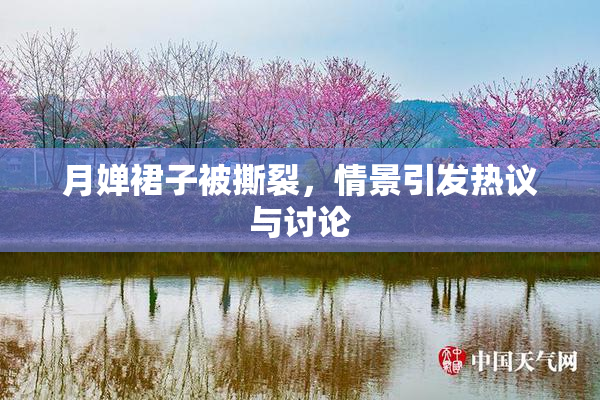 月婵裙子被撕裂，情景引发热议与讨论