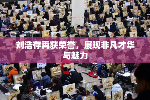 刘浩存再获荣誉，展现非凡才华与魅力