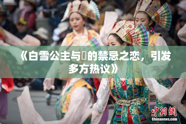 《白雪公主与婬的禁忌之恋，引发多方热议》
