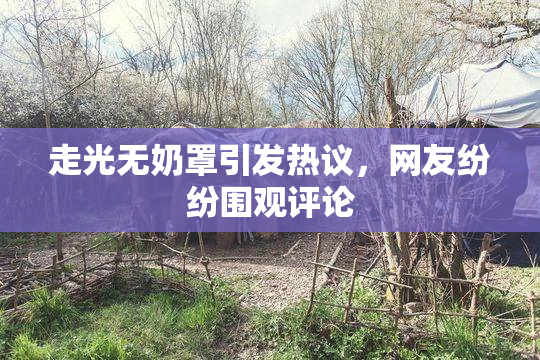 走光无奶罩引发热议，网友纷纷围观评论