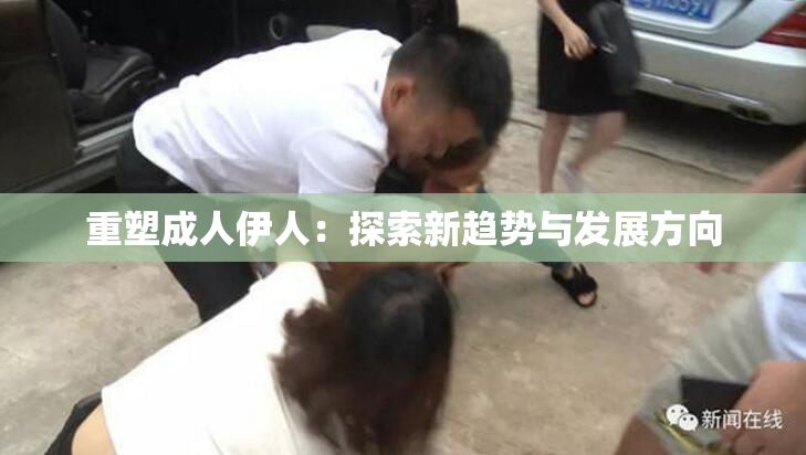 重塑成人伊人：探索新趋势与发展方向