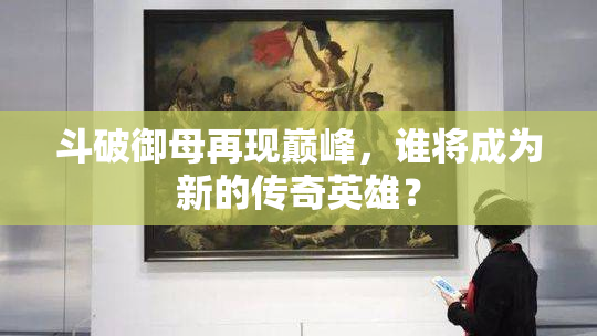 斗破御母再现巅峰，谁将成为新的传奇英雄？