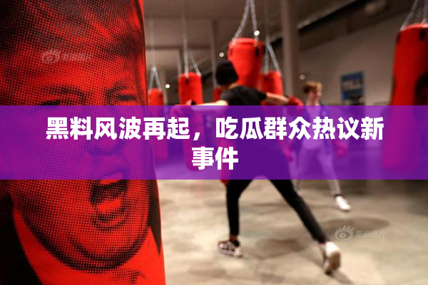 黑料风波再起，吃瓜群众热议新事件