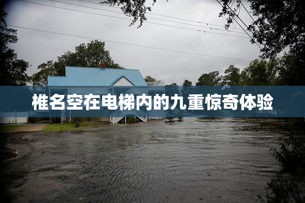 椎名空在电梯内的九重惊奇体验