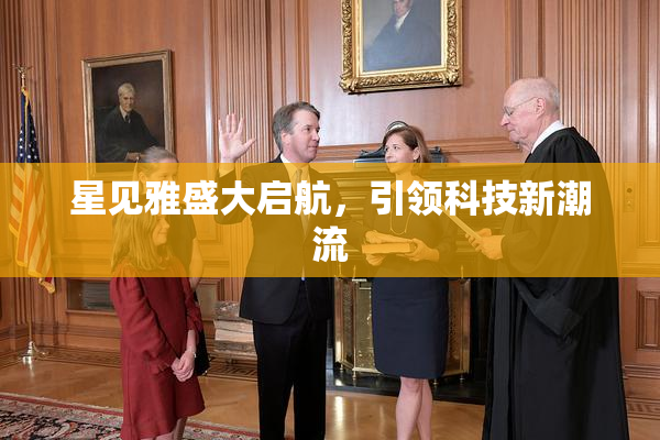 星见雅盛大启航，引领科技新潮流