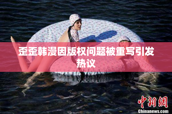 歪歪韩漫因版权问题被重写引发热议