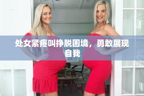 处女紧疼叫挣脱困境，勇敢展现自我