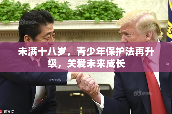 未满十八岁，青少年保护法再升级，关爱未来成长