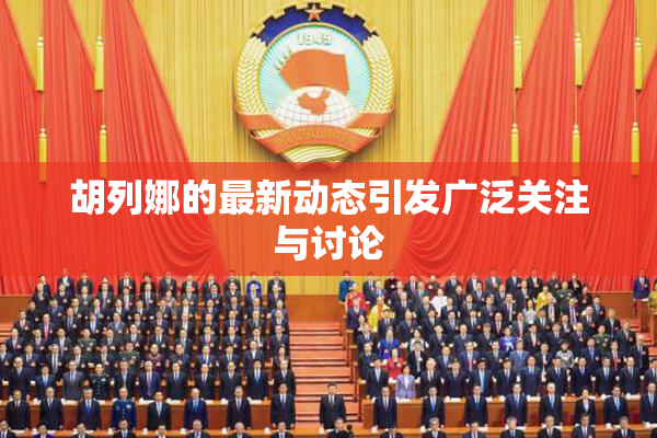 胡列娜的最新动态引发广泛关注与讨论