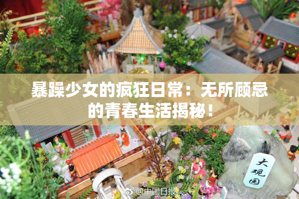 暴躁少女的疯狂日常：无所顾忌的青春生活揭秘！