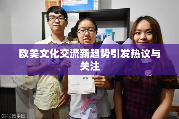 欧美文化交流新趋势引发热议与关注