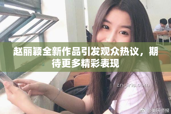赵丽颖全新作品引发观众热议，期待更多精彩表现