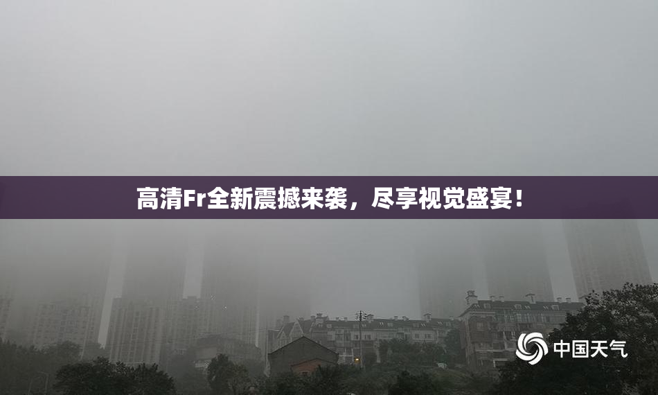 高清Fr全新震撼来袭，尽享视觉盛宴！