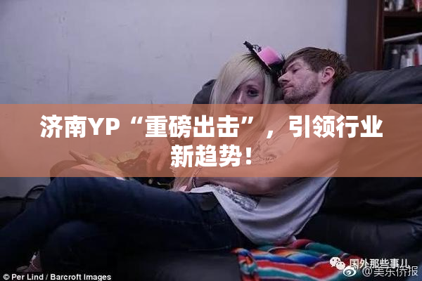 济南YP“重磅出击”，引领行业新趋势！