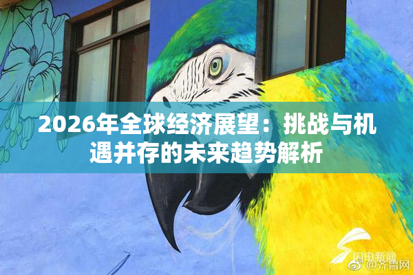 2026年全球经济展望：挑战与机遇并存的未来趋势解析