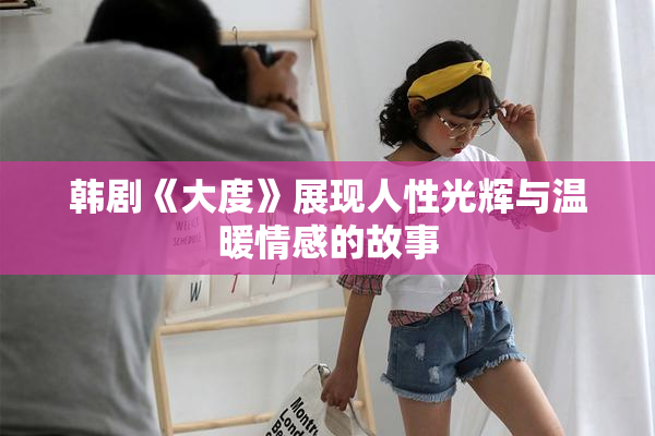 韩剧《大度》展现人性光辉与温暖情感的故事