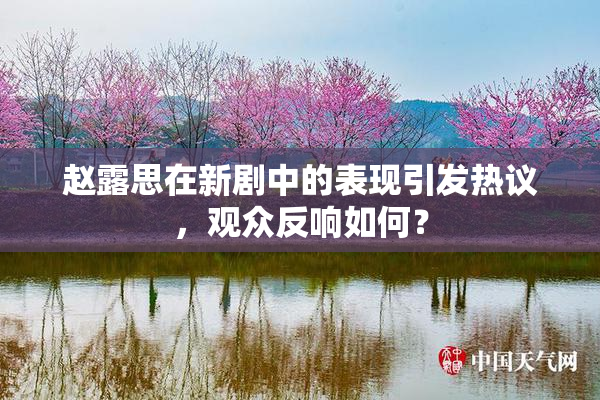 赵露思在新剧中的表现引发热议，观众反响如何？