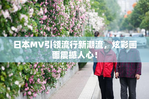 日本MV引领流行新潮流，炫彩画面震撼人心！