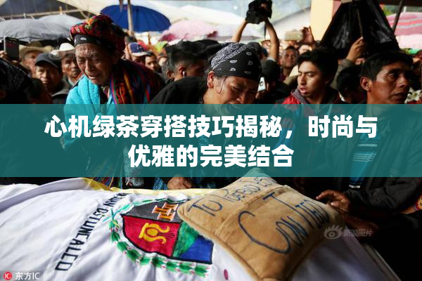 心机绿茶穿搭技巧揭秘，时尚与优雅的完美结合