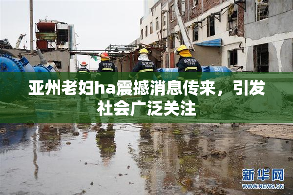 亚州老妇ha震撼消息传来，引发社会广泛关注