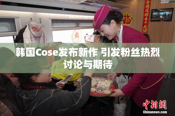 韩国Cose发布新作 引发粉丝热烈讨论与期待