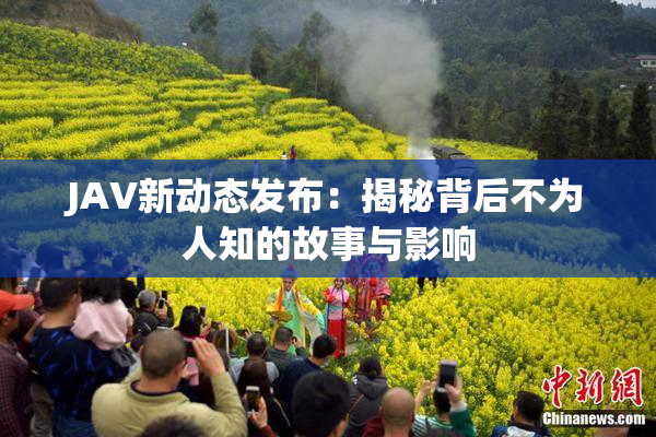 JAV新动态发布：揭秘背后不为人知的故事与影响