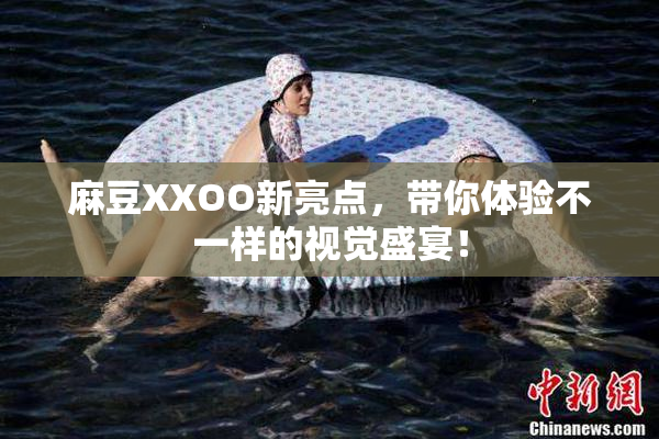 麻豆XXOO新亮点，带你体验不一样的视觉盛宴！
