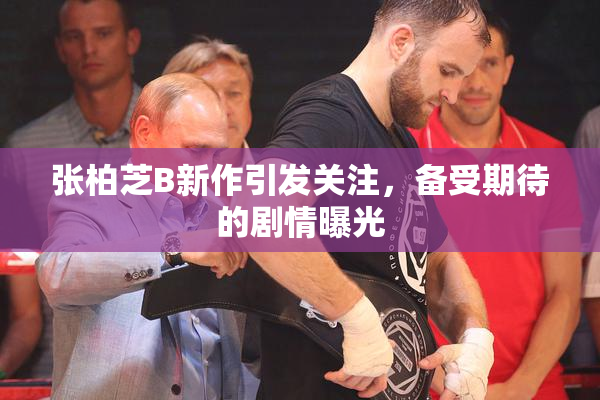 张柏芝B新作引发关注，备受期待的剧情曝光