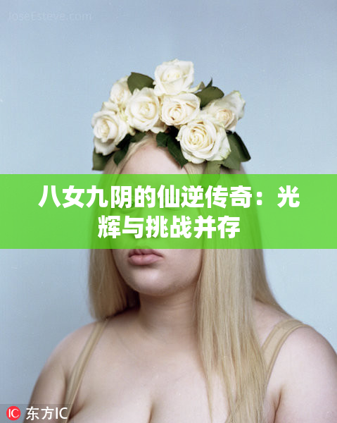 八女九阴的仙逆传奇：光辉与挑战并存