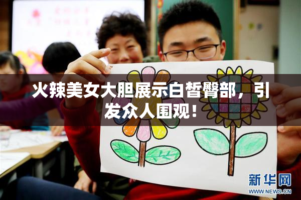 火辣美女大胆展示白皙臀部，引发众人围观！